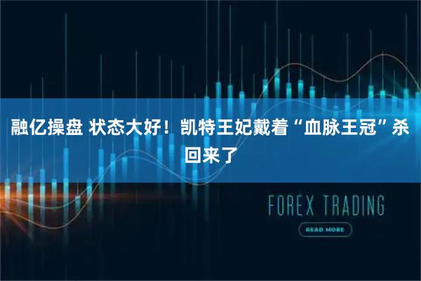 融亿操盘 状态大好！凯特王妃戴着“血脉王冠”杀回来了