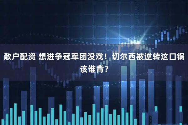 散户配资 想进争冠军团没戏！切尔西被逆转这口锅该谁背？