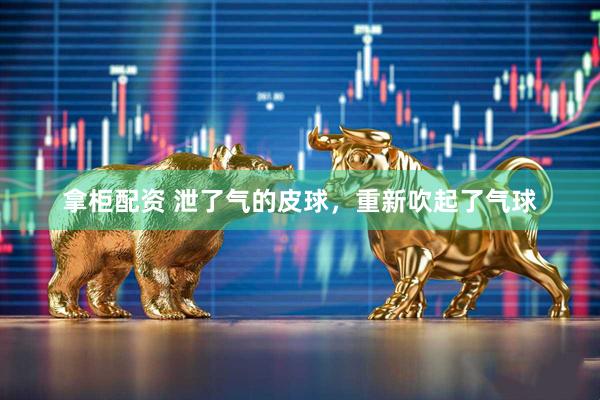 拿柜配资 泄了气的皮球，重新吹起了气球