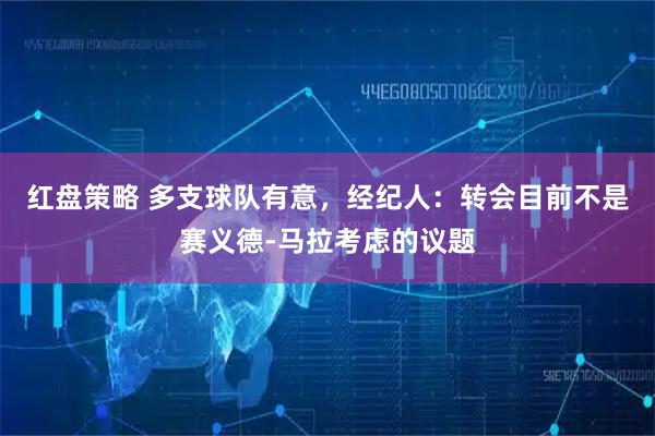 红盘策略 多支球队有意，经纪人：转会目前不是赛义德-马拉考虑的议题