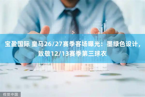 宝盈国际 皇马26/27赛季客场曝光：墨绿色设计，致敬12/13赛季第三球衣