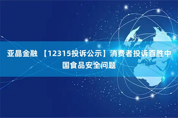 亚晶金融 【12315投诉公示】消费者投诉百胜中国食品安全问题