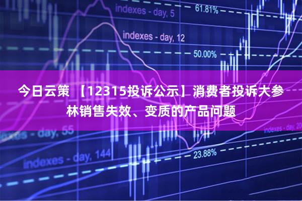 今日云策 【12315投诉公示】消费者投诉大参林销售失效、变质的产品问题