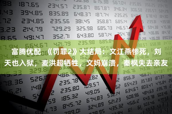 富腾优配  《罚罪2》大结局：文江燕惨死，刘天也入狱，麦洪超牺牲，文妈崩溃，秦枫失去亲友