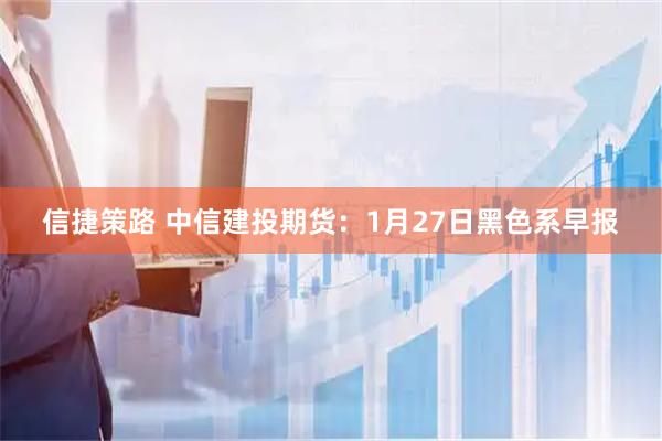 信捷策路 中信建投期货：1月27日黑色系早报