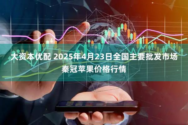 大资本优配 2025年4月23日全国主要批发市场秦冠苹果价格行情