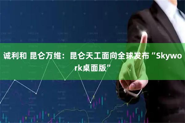 诚利和 昆仑万维：昆仑天工面向全球发布“Skywork桌面版”