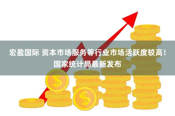 宏盈国际 资本市场服务等行业市场活跃度较高！国家统计局最新发布