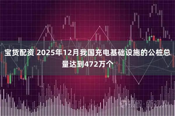 宝货配资 2025年12月我国充电基础设施的公桩总量达到472万个