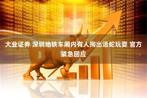 大业证券 深圳地铁车厢内有人掏出活蛇玩耍 官方紧急回应