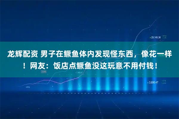 龙辉配资 男子在鳜鱼体内发现怪东西，像花一样！网友：饭店点鳜鱼没这玩意不用付钱！