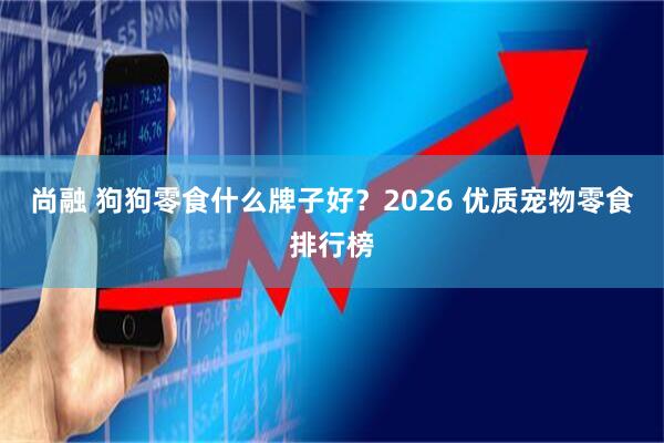 尚融 狗狗零食什么牌子好？2026 优质宠物零食排行榜