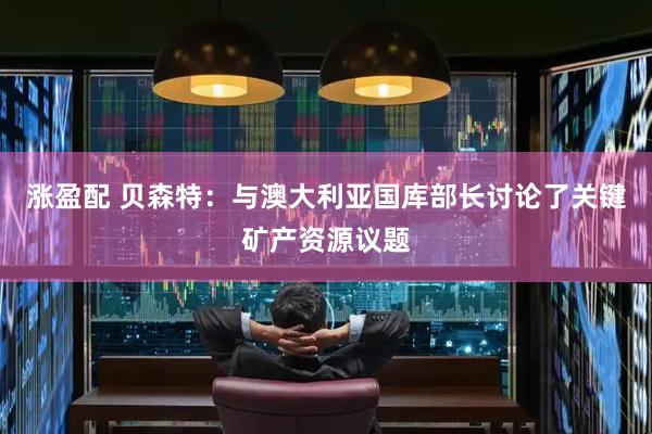 涨盈配 贝森特：与澳大利亚国库部长讨论了关键矿产资源议题