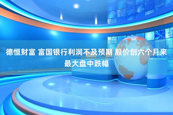 德恒财富 富国银行利润不及预期 股价创六个月来最大盘中跌幅