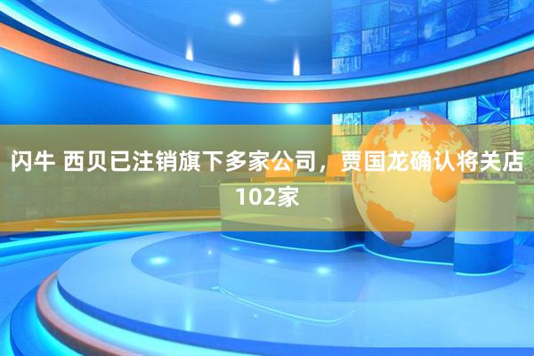 闪牛 西贝已注销旗下多家公司，贾国龙确认将关店102家