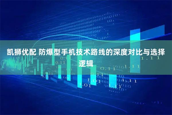 凯狮优配 防爆型手机技术路线的深度对比与选择逻辑