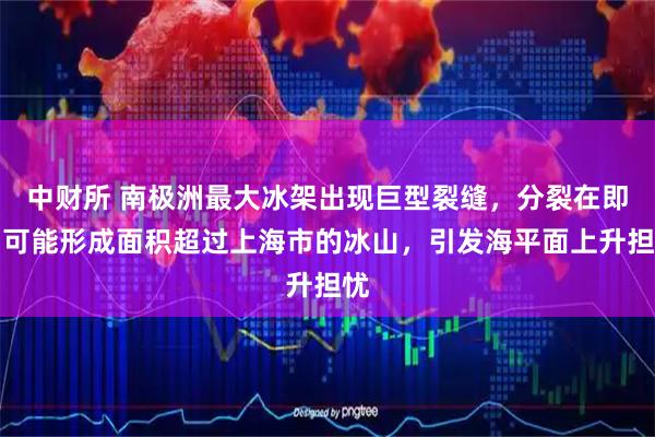 中财所 南极洲最大冰架出现巨型裂缝，分裂在即，可能形成面积超过上海市的冰山，引发海平面上升担忧