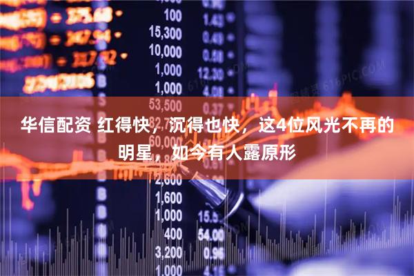 华信配资 红得快，沉得也快，这4位风光不再的明星，如今有人露原形