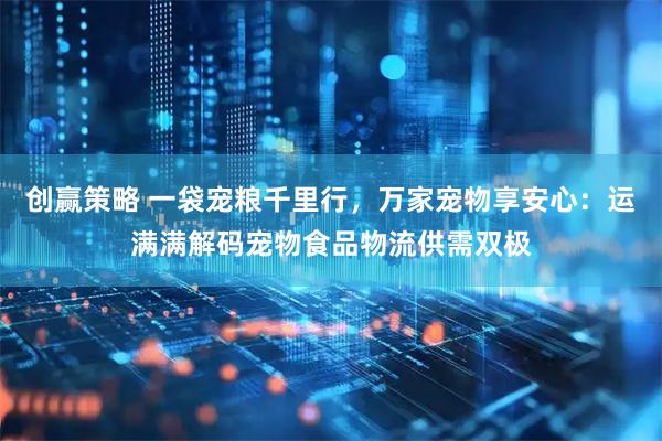 创赢策略 一袋宠粮千里行，万家宠物享安心：运满满解码宠物食品物流供需双极