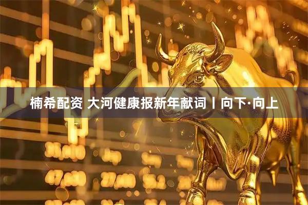 楠希配资 大河健康报新年献词丨向下·向上
