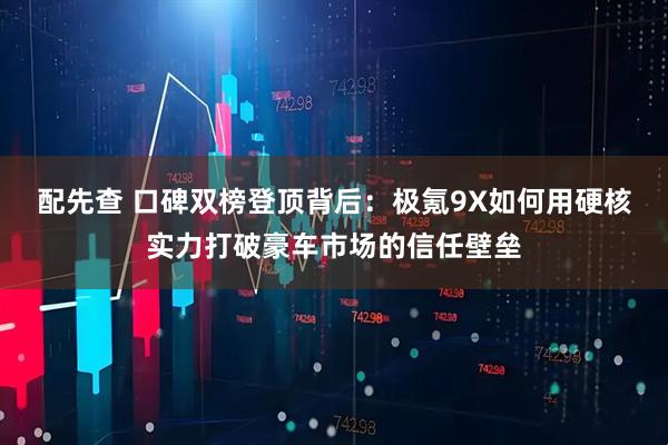 配先查 口碑双榜登顶背后：极氪9X如何用硬核实力打破豪车市场的信任壁垒
