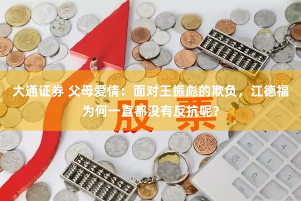 大通证券 父母爱情：面对王振彪的欺负，江德福为何一直都没有反抗呢？