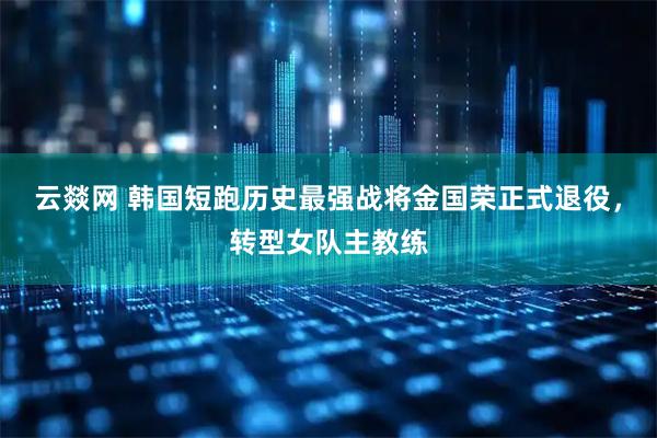 云燚网 韩国短跑历史最强战将金国荣正式退役，转型女队主教练