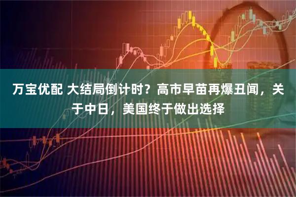 万宝优配 大结局倒计时？高市早苗再爆丑闻，关于中日，美国终于做出选择
