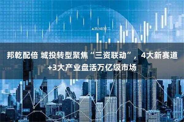 邦乾配倍 城投转型聚焦“三资联动”，4大新赛道+3大产业盘活万亿级市场