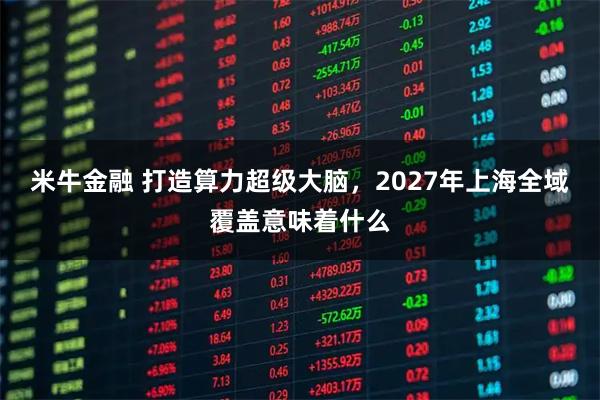 米牛金融 打造算力超级大脑，2027年上海全域覆盖意味着什么