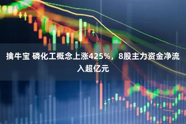 擒牛宝 磷化工概念上涨425%，8股主力资金净流入超亿元