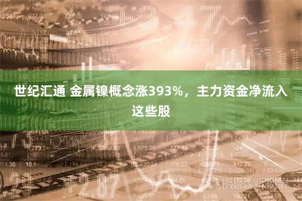 世纪汇通 金属镍概念涨393%，主力资金净流入这些股