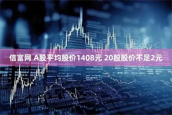 信富网 A股平均股价1408元 20股股价不足2元