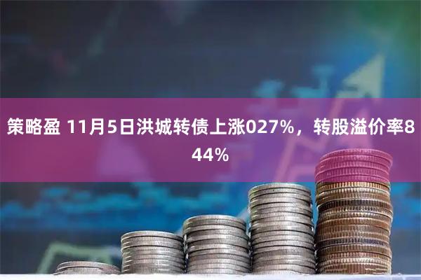 策略盈 11月5日洪城转债上涨027%，转股溢价率844%