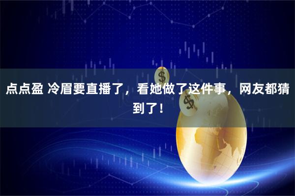点点盈 冷眉要直播了,看她做了这件事,网友都猜到了!