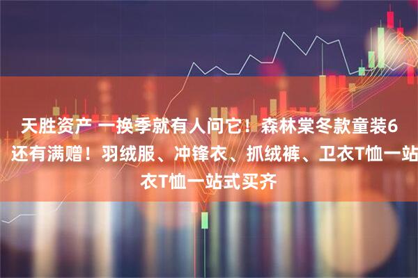 天胜资产 一换季就有人问它！森林棠冬款童装69元起，还有满赠！羽绒服、冲锋衣、抓绒裤、卫衣T恤一站式买齐