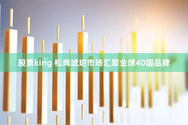 股票king 松岗琥珀市场汇聚全球40国品牌