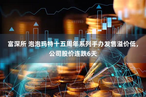 富深所 泡泡玛特十五周年系列手办发售溢价低，公司股价连跌6天