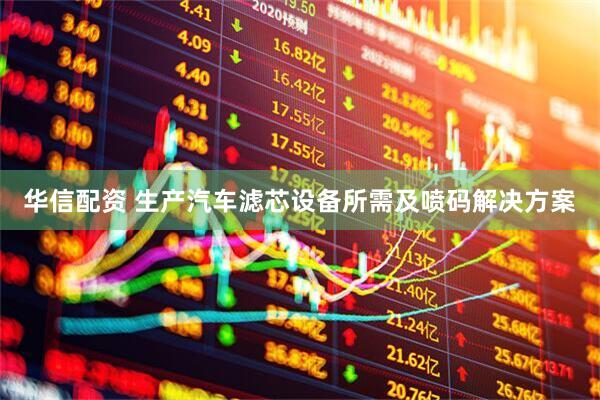 华信配资 生产汽车滤芯设备所需及喷码解决方案