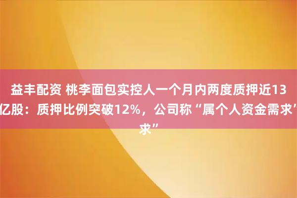 益丰配资 桃李面包实控人一个月内两度质押近13亿股：质押比例突破12%，公司称“属个人资金需求”